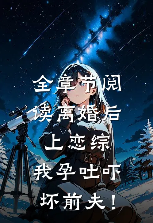 全章节阅读离婚后上恋综，我孕吐吓坏前夫！