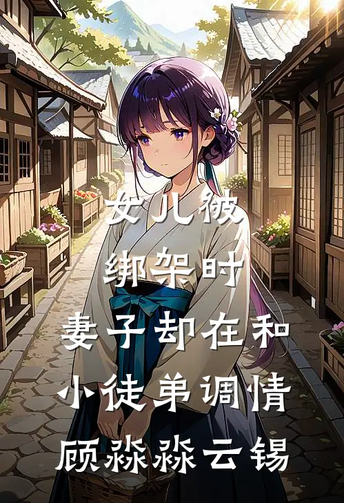 女儿被绑架时，妻子却在和小徒弟调情顾淼淼云锡