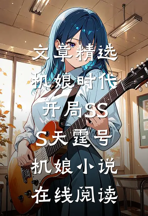 文章精选机娘时代:开局SSS天霆号机娘 小说在线阅读