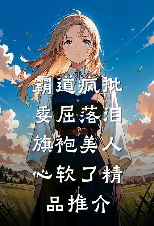 霸道疯批委屈落泪，旗袍美人心软了精品推介
