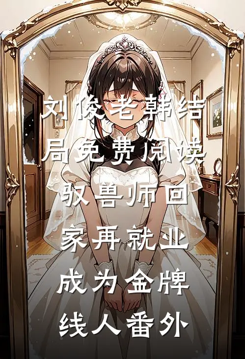 刘俊老韩结局免费阅读驭兽师回家再就业，成为金牌线人番外