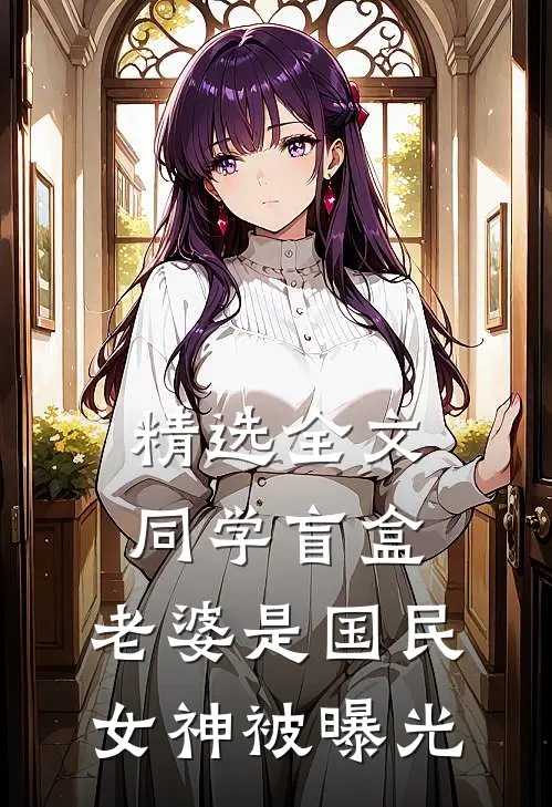 精选全文同学盲盒,老婆是国民女神被曝光