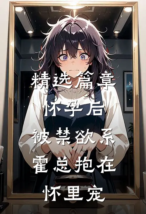 精选篇章怀孕后，被禁欲系霍总抱在怀里宠