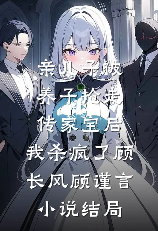 亲儿子被养子抢走传家宝后，我杀疯了顾长风顾谨言小说结局