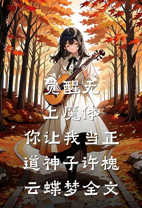 觉醒无上魔体，你让我当正道神子许槐云蝶梦全文