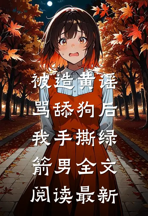 被造黄谣骂舔狗后，我手撕绿箭男全文阅读最新
