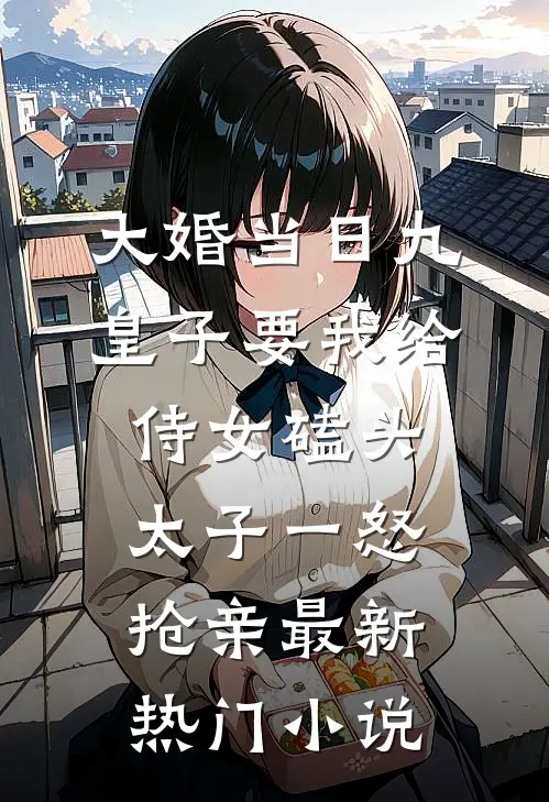 大婚当日九皇子要我给侍女磕头，太子一怒抢亲最新热门小说