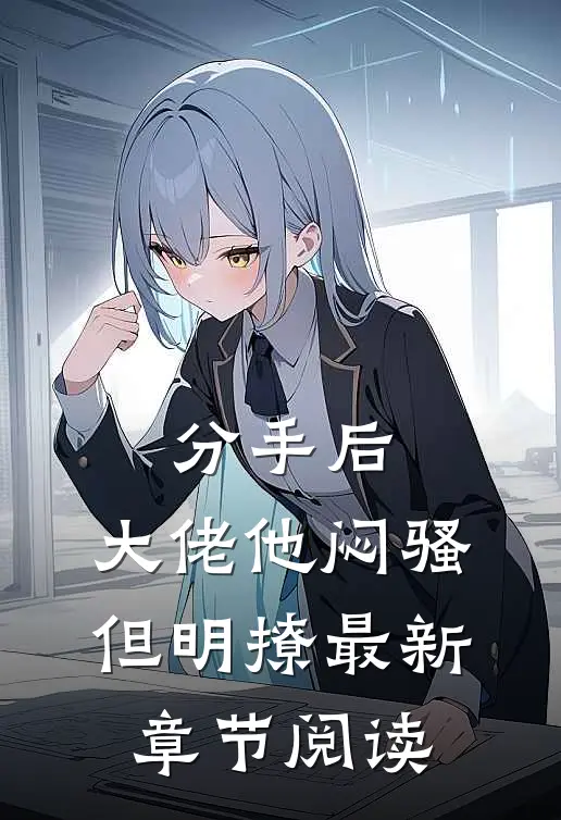分手后，大佬他闷骚但明撩最新章节阅读