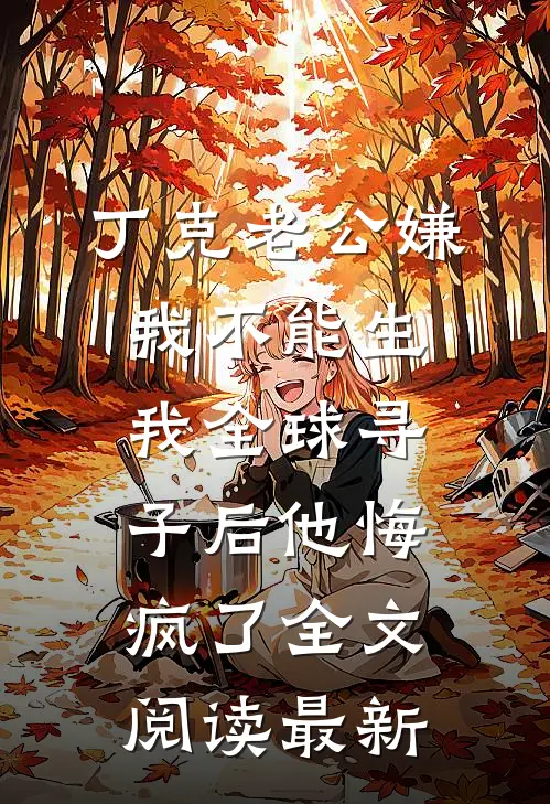 丁克老公嫌我不能生，我全球寻子后他悔疯了全文阅读最新