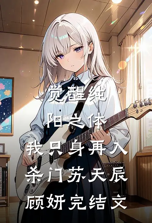 觉醒纯阳之体，我只身再入杀门苏天辰顾妍完结文
