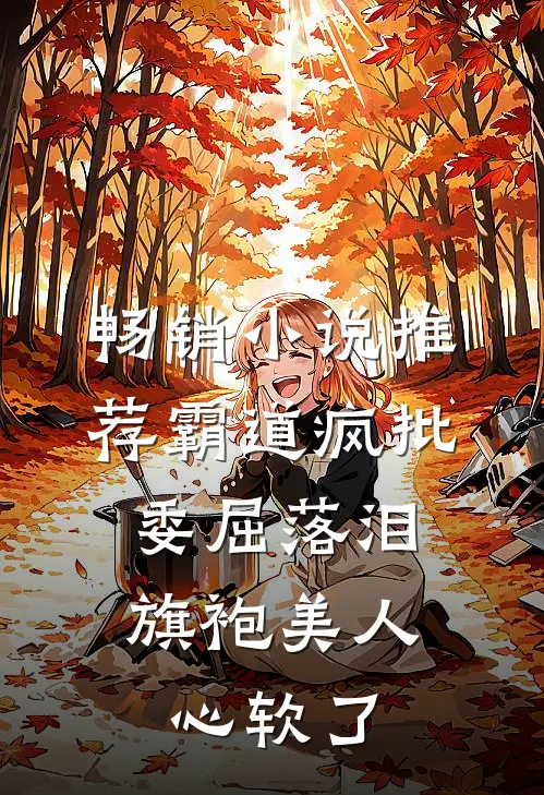 畅销小说推荐霸道疯批委屈落泪，旗袍美人心软了