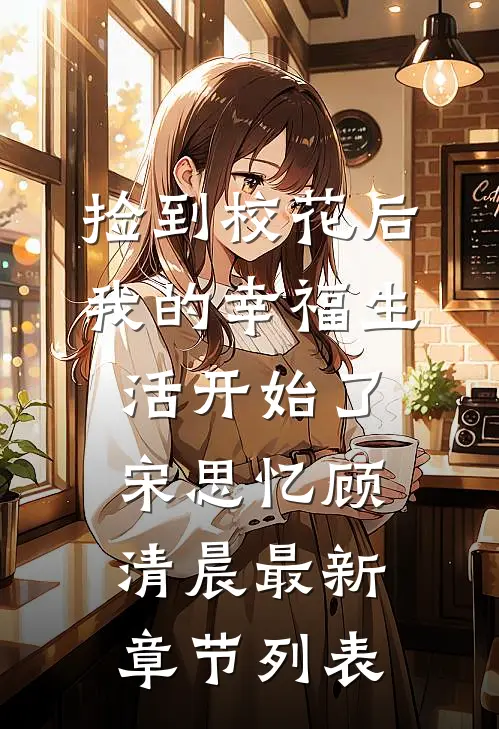 捡到校花后，我的幸福生活开始了宋思忆顾清晨最新章节列表