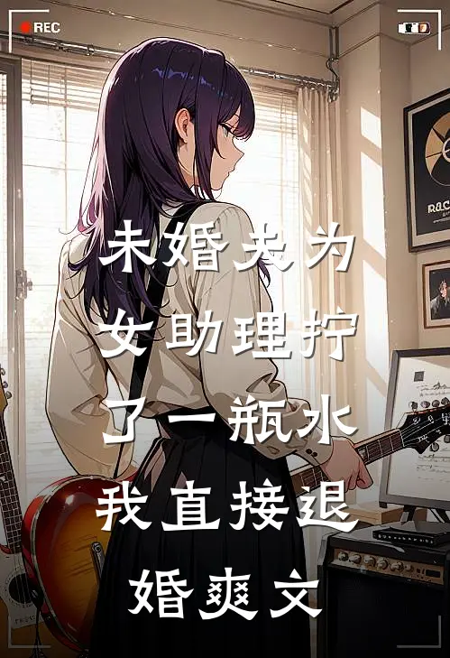 未婚夫为女助理拧了一瓶水，我直接退婚爽文