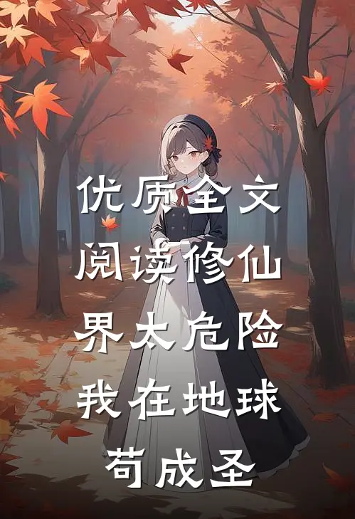 优质全文阅读修仙界太危险，我在地球苟成圣
