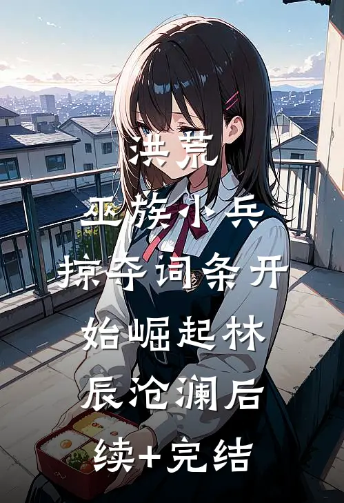 洪荒：巫族小兵，掠夺词条开始崛起林辰沧澜后续+完结