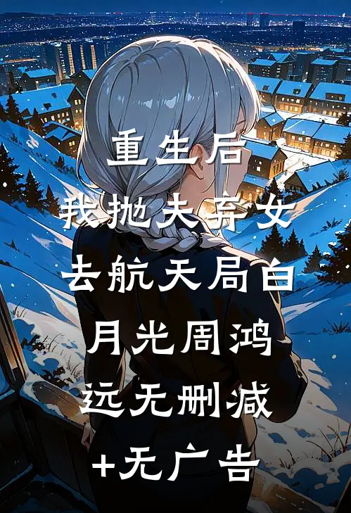 重生后，我抛夫弃女去航天局白月光周鸿远无删减+无广告