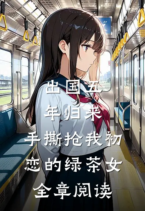 出国五年归来，手撕抢我初恋的绿茶女全章阅读
