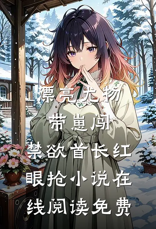 漂亮尤物带崽闯，禁欲首长红眼抢小说在线阅读免费
