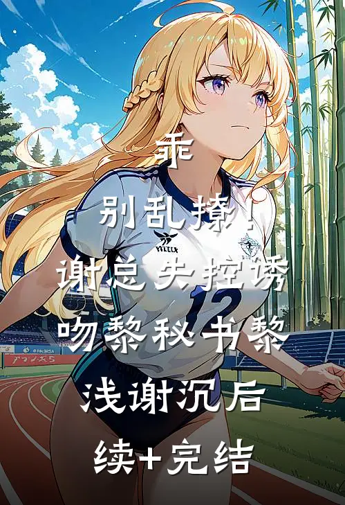 乖，别乱撩！谢总失控诱吻黎秘书黎浅谢沉后续+完结
