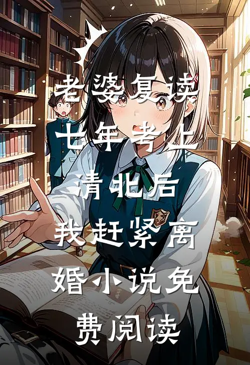 老婆复读七年考上清北后，我赶紧离婚小说免费阅读