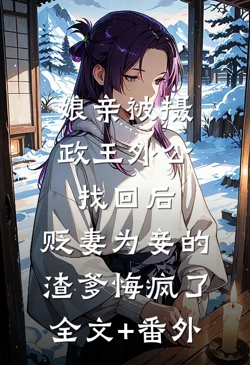 娘亲被摄政王外公找回后，贬妻为妾的渣爹悔疯了全文+番外