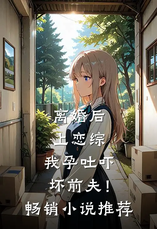 离婚后上恋综，我孕吐吓坏前夫！畅销小说推荐