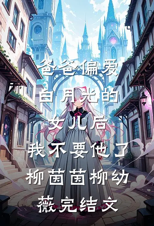 爸爸偏爱白月光的女儿后，我不要他了柳茵茵柳幼薇完结文