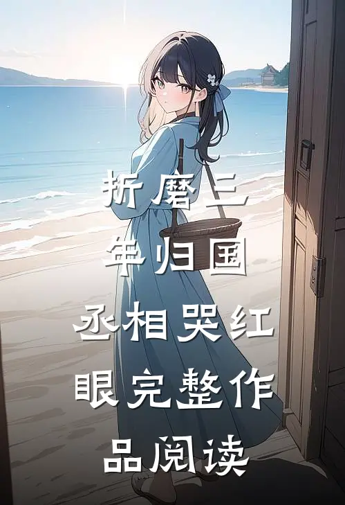 折磨三年归国，丞相哭红眼完整作品阅读