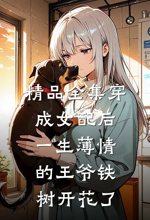 精品全集穿成女配后，一生薄情的王爷铁树开花了
