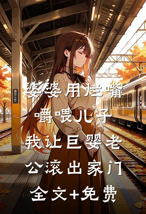 婆婆用烂嘴嚼喂儿子，我让巨婴老公滚出家门全文+免费