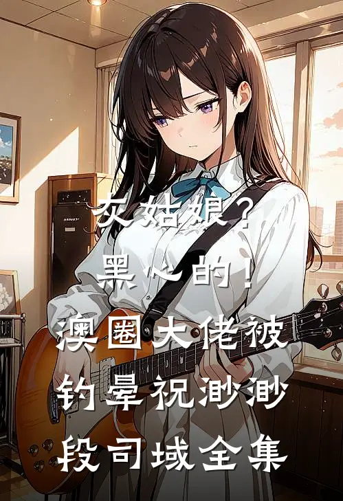 灰姑娘？黑心的！澳圈大佬被钓晕祝渺渺段司域全集