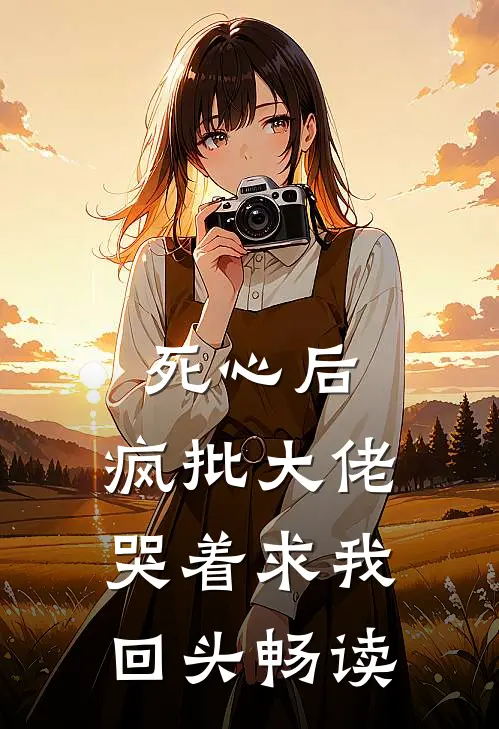 死心后，疯批大佬哭着求我回头畅读
