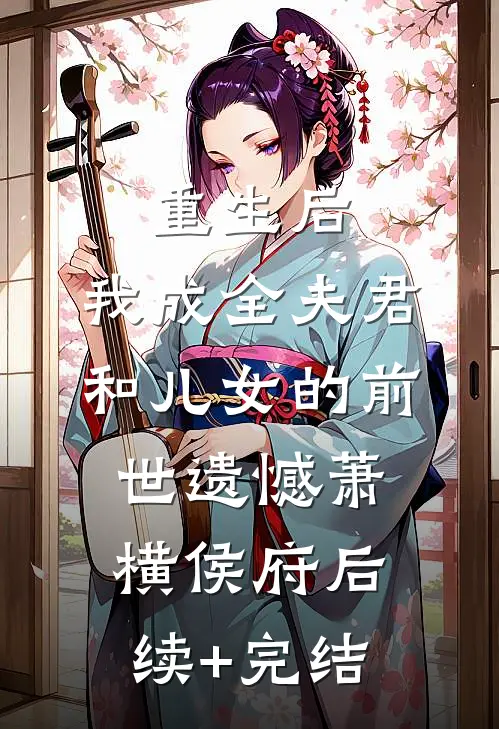 重生后，我成全夫君和儿女的前世遗憾萧横侯府后续+完结