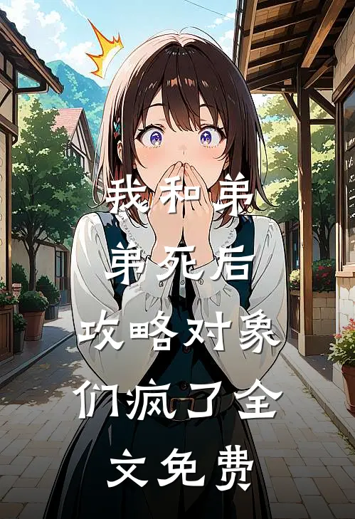 我和弟弟死后，攻略对象们疯了全文免费