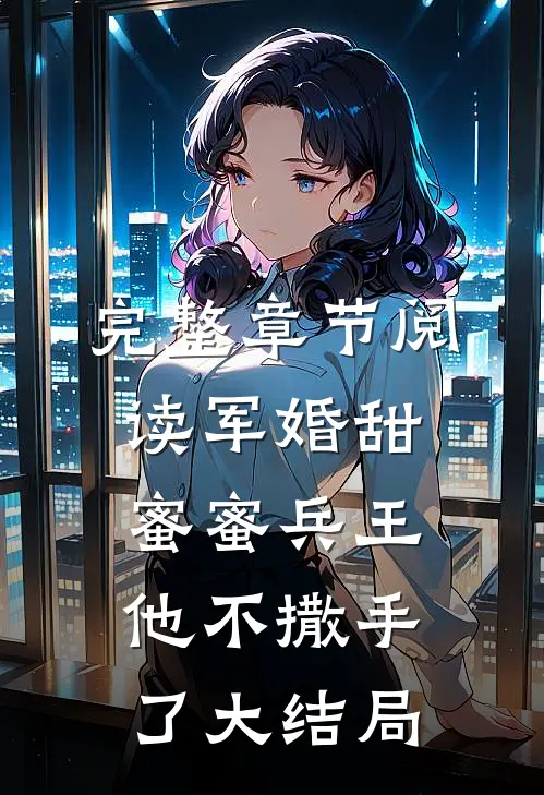 完整章节阅读军婚甜蜜蜜兵王他不撒手了大结局