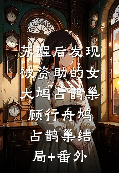 苏醒后发现被资助的女大鸠占鹊巢顾行舟鸠占鹊巢结局+番外