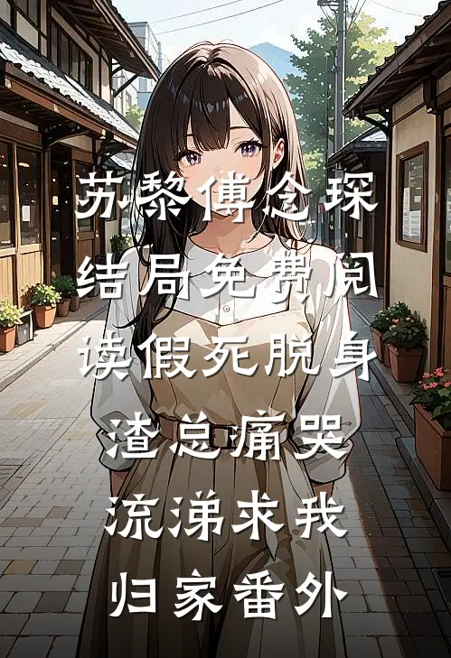 苏黎傅念琛结局免费阅读假死脱身，渣总痛哭流涕求我归家番外