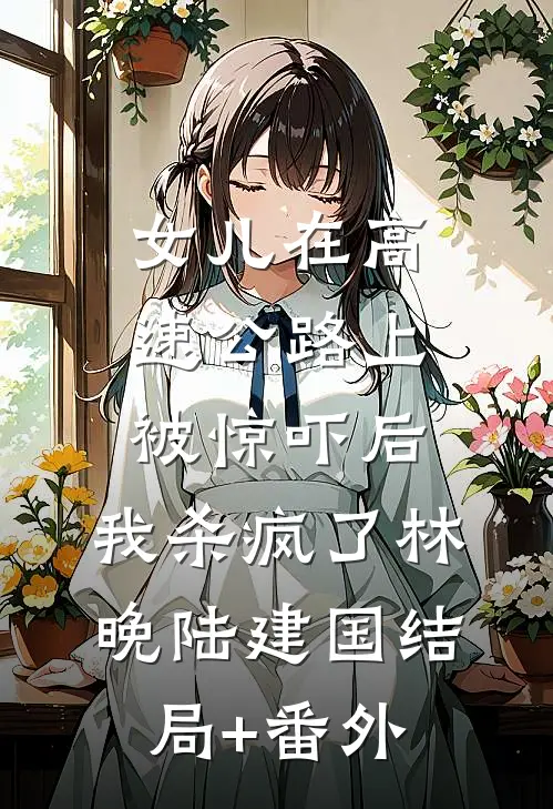 女儿在高速公路上被惊吓后，我杀疯了林晚陆建国结局+番外
