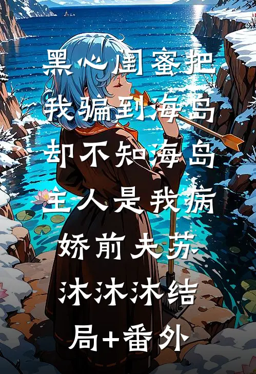 黑心闺蜜把我骗到海岛，却不知海岛主人是我病娇前夫苏沐沐沐结局+番外