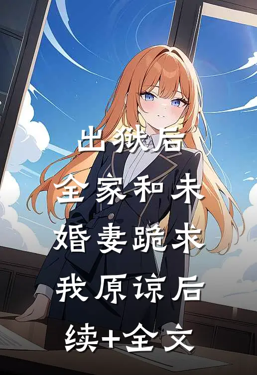 出狱后，全家和未婚妻跪求我原谅后续+全文