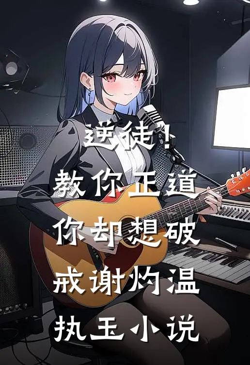 逆徒！教你正道，你却想破戒谢灼温执玉小说