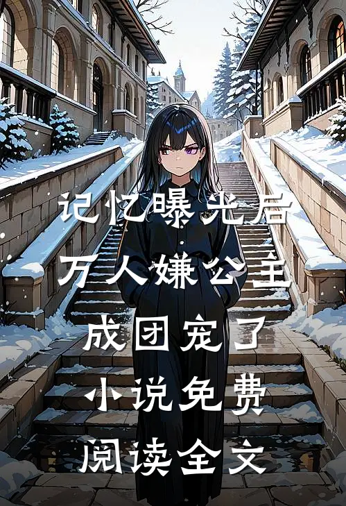 记忆曝光后，万人嫌公主成团宠了小说免费阅读全文