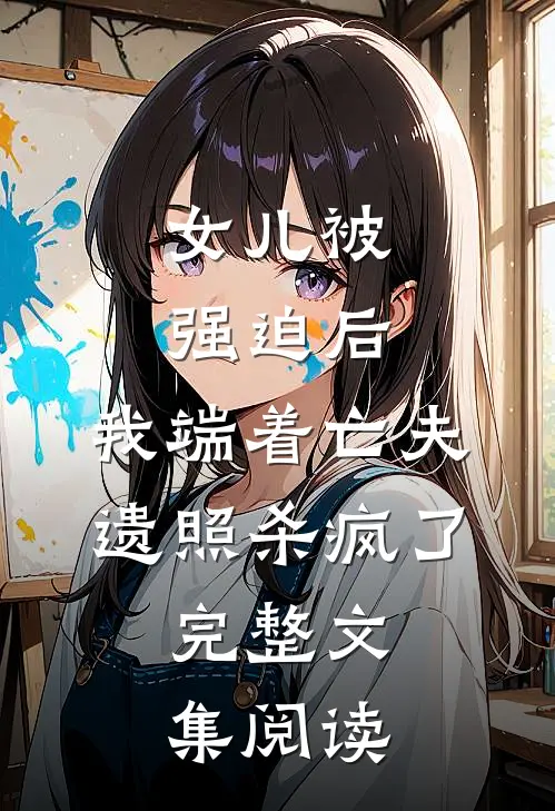 女儿被强迫后，我端着亡夫遗照杀疯了。完整文集阅读
