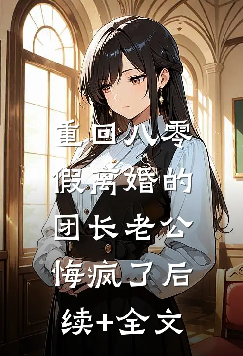 重回八零，假离婚的团长老公悔疯了后续+全文