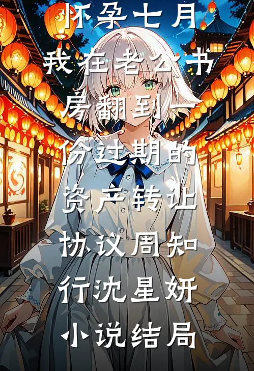 怀孕七月，我在老公书房翻到一份过期的资产转让协议周知行沈星妍小说结局