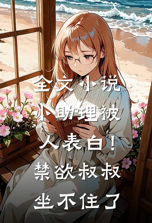 全文小说小助理被人表白！禁欲叔叔坐不住了