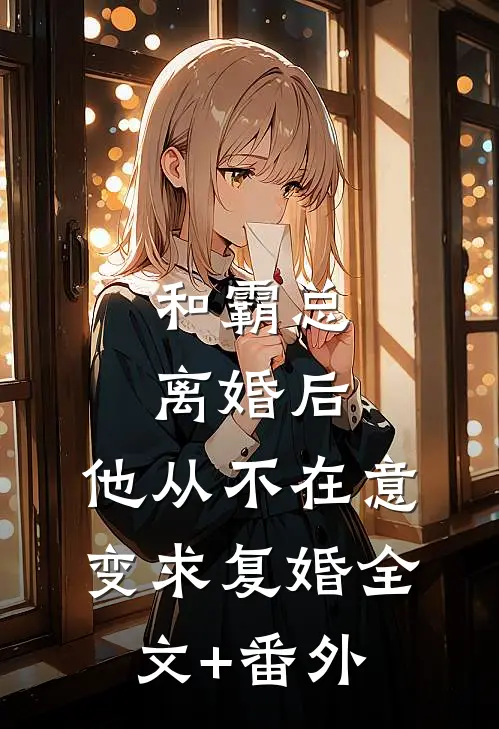和霸总离婚后，他从不在意变求复婚全文+番外