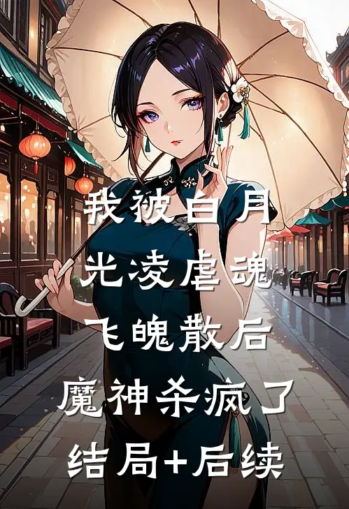 我被白月光凌虐魂飞魄散后，魔神杀疯了结局+后续