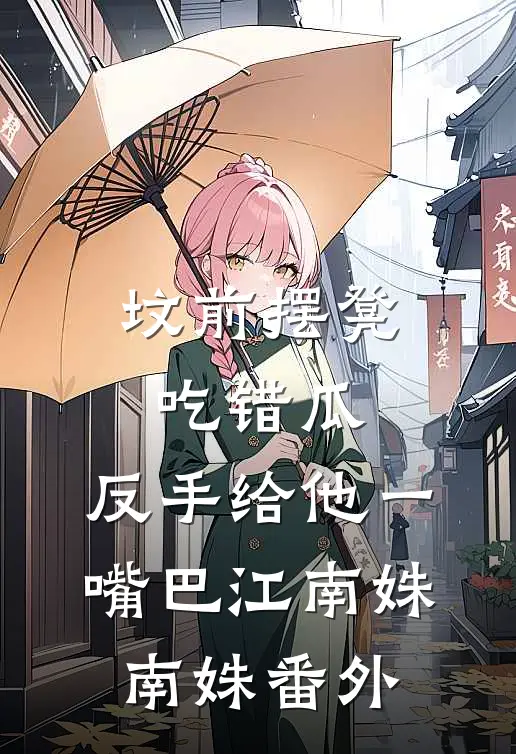 坟前摆凳吃错瓜，反手给他一嘴巴江南姝南姝番外