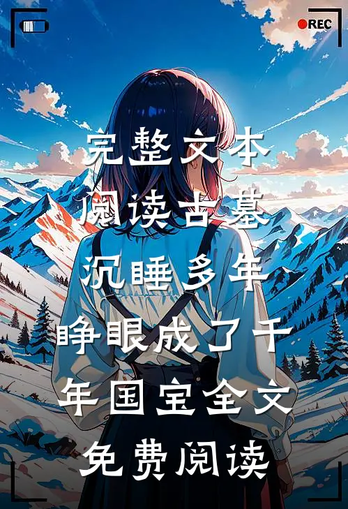 完整文本阅读古墓沉睡多年,睁眼成了千年国宝全文免费阅读